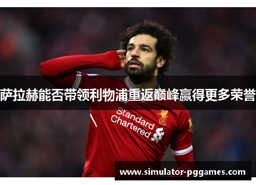 萨拉赫能否带领利物浦重返巅峰赢得更多荣誉