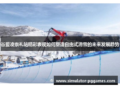 谷爱凌崇礼站精彩表现如何塑造自由式滑雪的未来发展趋势