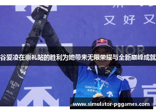 谷爱凌在崇礼站的胜利为她带来无限荣耀与全新巅峰成就 谷爱凌在崇礼站的胜利为她带来无限荣耀与全新巅峰成就