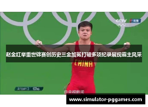 赵金红举重世锦赛创历史三金加冕打破多项纪录展现霸主风采