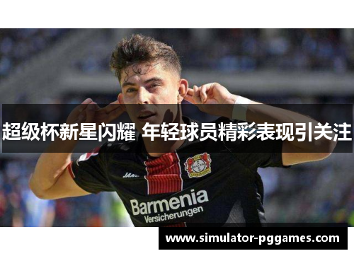 超级杯新星闪耀 年轻球员精彩表现引关注