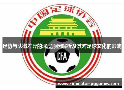 足协与队徽差异的深层原因解析及其对足球文化的影响