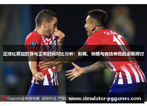 足球比赛加时赛与正常时间对比分析：影响、策略与竞技表现的全面探讨