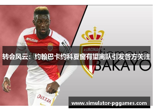 转会风云：约翰巴卡约科夏窗有望离队引发各方关注