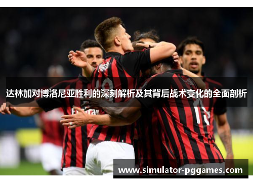 达林加对博洛尼亚胜利的深刻解析及其背后战术变化的全面剖析 达林加对博洛尼亚胜利的深刻解析及其背后战术变化的全面剖析