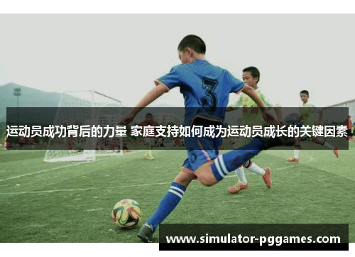 运动员成功背后的力量 家庭支持如何成为运动员成长的关键因素 运动员成功背后的力量 家庭支持如何成为运动员成长的关键因素
