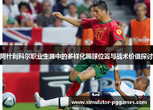 阿什利科尔职业生涯中的多样化踢球位置与战术价值探讨 阿什利科尔职业生涯中的多样化踢球位置与战术价值探讨