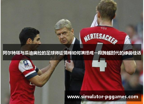 阿尔特塔与瓜迪奥拉的足球师徒情缘如何演绎成一段跨越时代的绿茵佳话 阿尔特塔与瓜迪奥拉的足球师徒情缘如何演绎成一段跨越时代的绿茵佳话