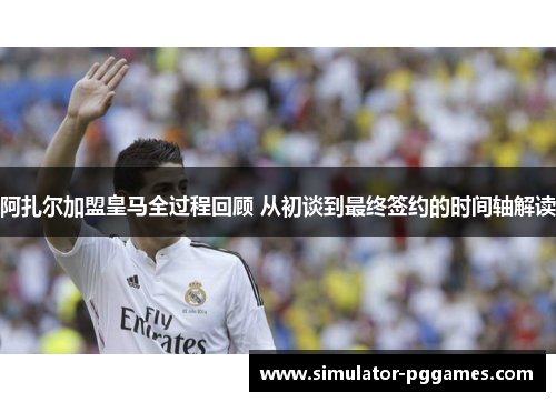 阿扎尔加盟皇马全过程回顾 从初谈到最终签约的时间轴解读