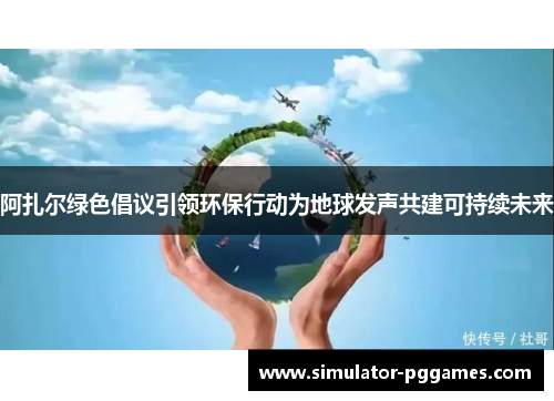 阿扎尔绿色倡议引领环保行动为地球发声共建可持续未来 阿扎尔绿色倡议引领环保行动为地球发声共建可持续未来