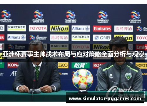 亚洲杯赛事主帅战术布局与应对策略全面分析与观察 亚洲杯赛事主帅战术布局与应对策略全面分析与观察