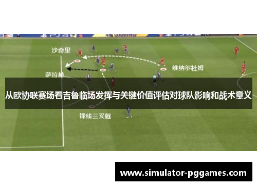 从欧协联赛场看吉鲁临场发挥与关键价值评估对球队影响和战术意义