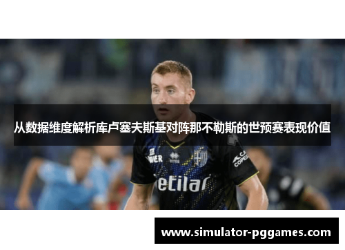 从数据维度解析库卢塞夫斯基对阵那不勒斯的世预赛表现价值 从数据维度解析库卢塞夫斯基对阵那不勒斯的世预赛表现价值