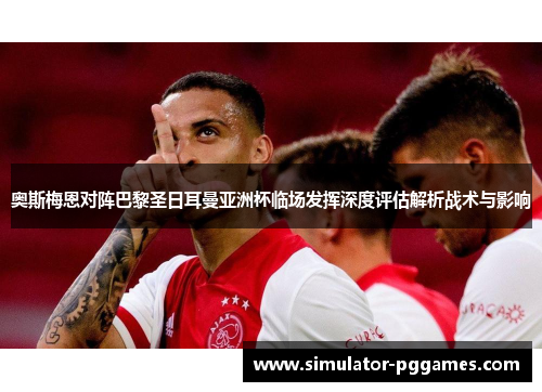 奥斯梅恩对阵巴黎圣日耳曼亚洲杯临场发挥深度评估解析战术与影响
