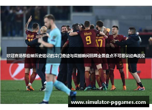 欧冠赛场那些被历史铭记的冷门奇迹与震撼瞬间回顾全面盘点不可思议经典战役