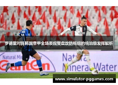 罗德里对阵韩国意甲全场表现复盘攻防枢纽的统治级发挥解析 罗德里对阵韩国意甲全场表现复盘攻防枢纽的统治级发挥解析