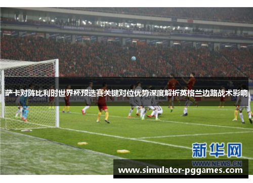 萨卡对阵比利时世界杯预选赛关键对位优势深度解析英格兰边路战术影响