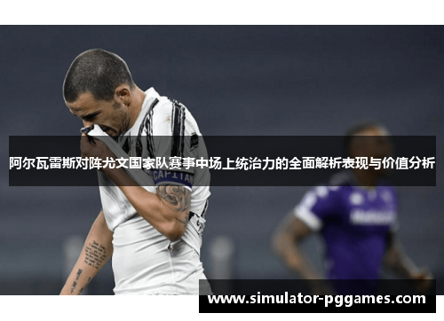 阿尔瓦雷斯对阵尤文国家队赛事中场上统治力的全面解析表现与价值分析