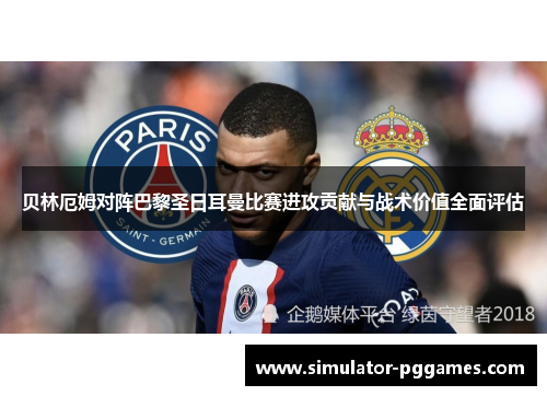 贝林厄姆对阵巴黎圣日耳曼比赛进攻贡献与战术价值全面评估