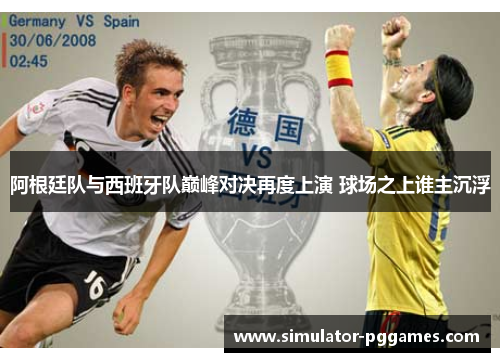 阿根廷队与西班牙队巅峰对决再度上演 球场之上谁主沉浮 阿根廷队与西班牙队巅峰对决再度上演 球场之上谁主沉浮