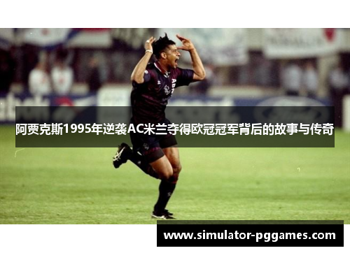 阿贾克斯1995年逆袭AC米兰夺得欧冠冠军背后的故事与传奇 阿贾克斯1995年逆袭AC米兰夺得欧冠冠军背后的故事与传奇