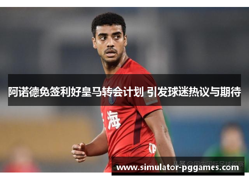 阿诺德免签利好皇马转会计划 引发球迷热议与期待 阿诺德免签利好皇马转会计划 引发球迷热议与期待
