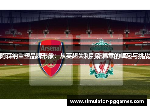 阿森纳重塑品牌形象:从英超失利到新篇章的崛起与挑战 阿森纳重塑品牌形象:从英超失利到新篇章的崛起与挑战