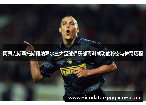 阿贾克斯桑托斯佩纳罗尔三大足球俱乐部青训成功的秘密与传奇历程