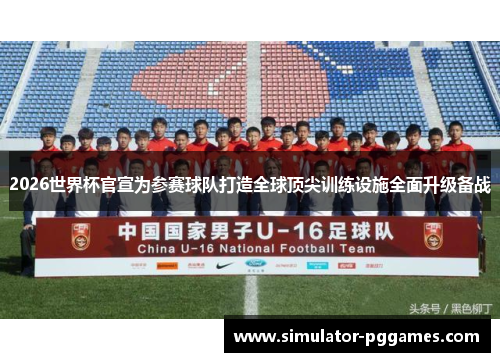 2026世界杯官宣为参赛球队打造全球顶尖训练设施全面升级备战