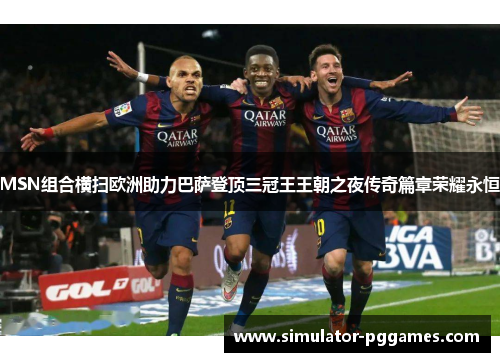MSN组合横扫欧洲助力巴萨登顶三冠王王朝之夜传奇篇章荣耀永恒