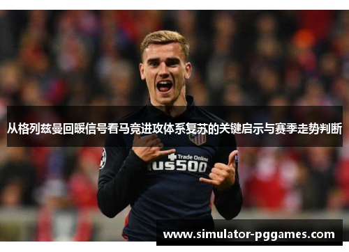 从格列兹曼回暖信号看马竞进攻体系复苏的关键启示与赛季走势判断 从格列兹曼回暖信号看马竞进攻体系复苏的关键启示与赛季走势判断