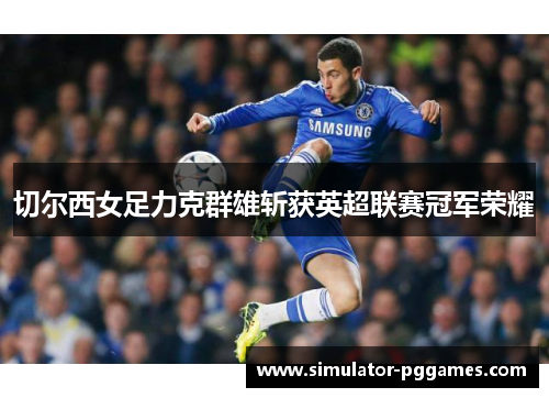 切尔西女足力克群雄斩获英超联赛冠军荣耀 切尔西女足力克群雄斩获英超联赛冠军荣耀