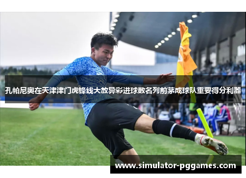 孔帕尼奥在天津津门虎锋线大放异彩进球数名列前茅成球队重要得分利器 孔帕尼奥在天津津门虎锋线大放异彩进球数名列前茅成球队重要得分利器