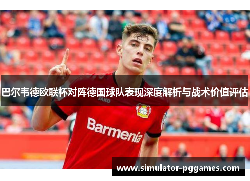 巴尔韦德欧联杯对阵德国球队表现深度解析与战术价值评估