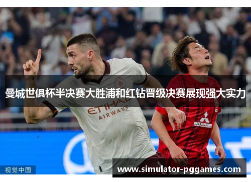 曼城世俱杯半决赛大胜浦和红钻晋级决赛展现强大实力 曼城世俱杯半决赛大胜浦和红钻晋级决赛展现强大实力