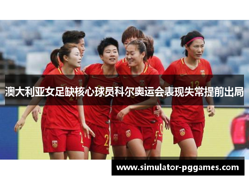 澳大利亚女足缺核心球员科尔奥运会表现失常提前出局