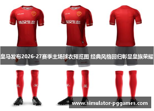 皇马发布2026-27赛季主场球衣预览图 经典风格回归彰显皇族荣耀