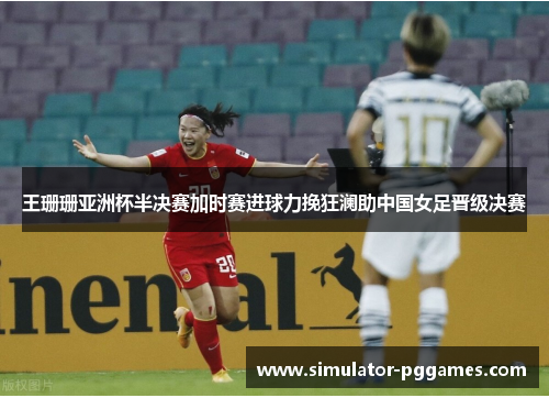 王珊珊亚洲杯半决赛加时赛进球力挽狂澜助中国女足晋级决赛