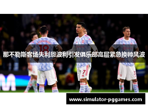 那不勒斯客场失利恩波利引发俱乐部高层紧急换帅风波