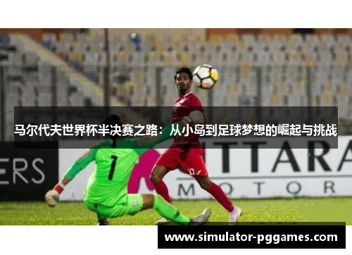 马尔代夫世界杯半决赛之路：从小岛到足球梦想的崛起与挑战
