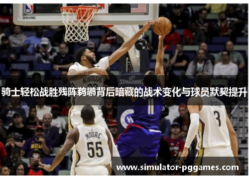 骑士轻松战胜残阵鹈鹕背后暗藏的战术变化与球员默契提升