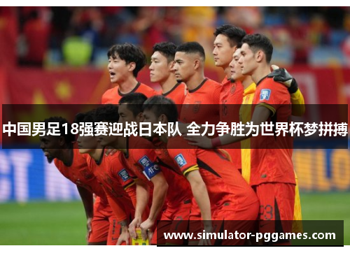 中国男足18强赛迎战日本队 全力争胜为世界杯梦拼搏