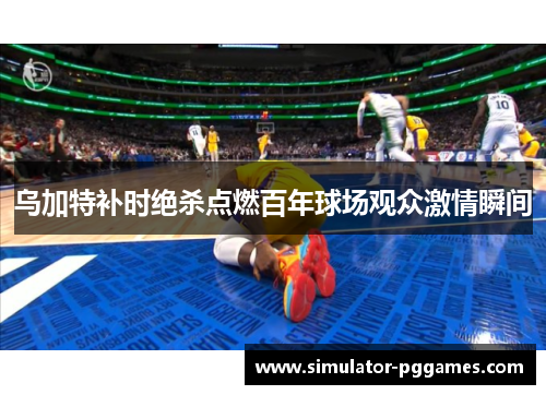 乌加特补时绝杀点燃百年球场观众激情瞬间