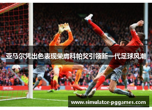 亚马尔凭出色表现荣膺科帕奖引领新一代足球风潮
