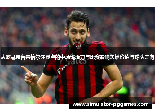 从欧冠舞台看恰尔汗奥卢的中场统治力与比赛影响关键价值与球队走向