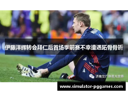 伊藤洋辉转会拜仁后首场季前赛不幸遭遇跖骨骨折