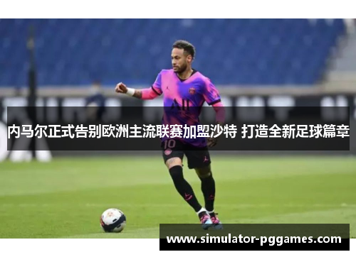 内马尔正式告别欧洲主流联赛加盟沙特 打造全新足球篇章