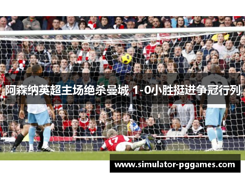 阿森纳英超主场绝杀曼城 1-0小胜挺进争冠行列