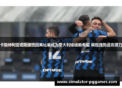 卡斯特利亚诺斯接班因莫比莱成为意大利锋线新希望 展现强势进攻潜力
