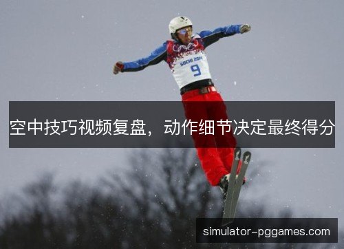 空中技巧视频复盘，动作细节决定最终得分